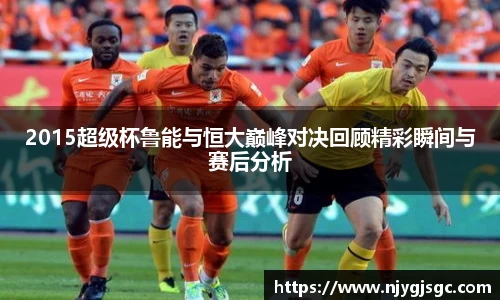 2015超级杯鲁能与恒大巅峰对决回顾精彩瞬间与赛后分析